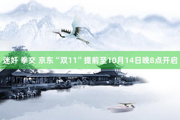 迷奸 拳交 京东“双11”提前至10月14日晚8点开启