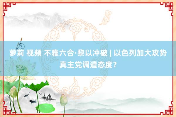 萝莉 视频 不雅六合·黎以冲破 | 以色列加大攻势　真主党调遣态度？