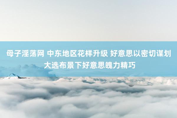 母子淫荡网 中东地区花样升级 好意思以密切谋划 大选布景下好意思魄力精巧