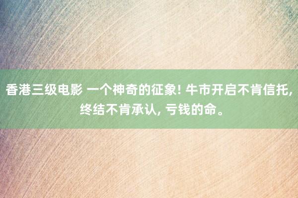 香港三级电影 一个神奇的征象! 牛市开启不肯信托， 终结不肯承认， 亏钱的命。