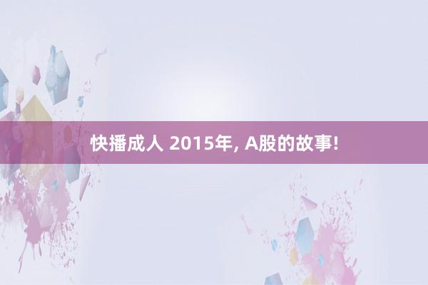 快播成人 2015年， A股的故事!