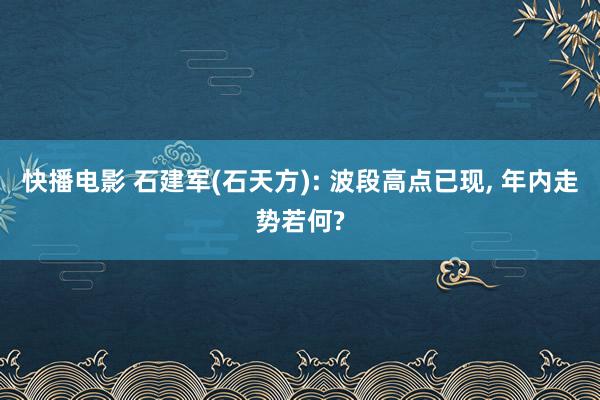 快播电影 石建军(石天方): 波段高点已现， 年内走势若何?