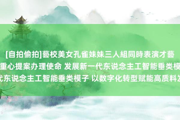 [自拍偷拍]藝校美女孔雀妹妹三人組同時表演才藝 孙志洋调研督导市政协重心提案办理使命 发展新一代东说念主工智能垂类模子 以数字化转型赋能高质料发展