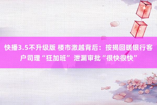 快播3.5不升级版 楼市激越背后：按揭回暖银行客户司理“狂加班” 泄漏审批“很快很快”