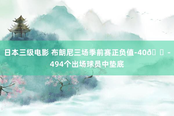 日本三级电影 布朗尼三场季前赛正负值-40😭494个出场球员中垫底