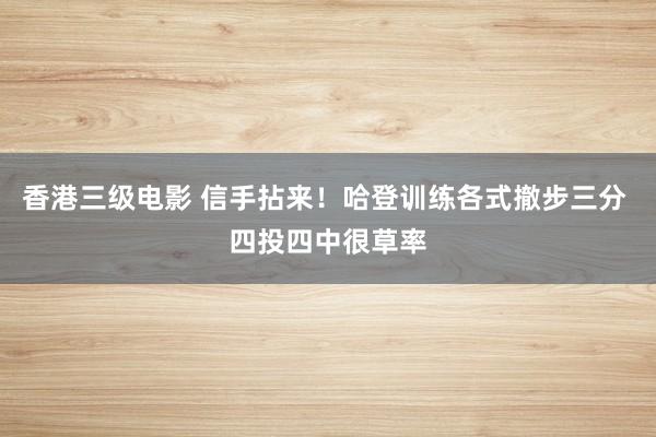 香港三级电影 信手拈来！哈登训练各式撤步三分 四投四中很草率