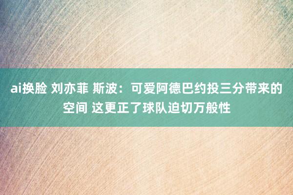 ai换脸 刘亦菲 斯波：可爱阿德巴约投三分带来的空间 这更正了球队迫切万般性