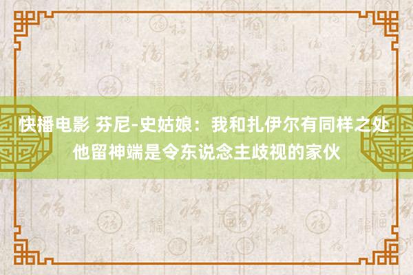 快播电影 芬尼-史姑娘：我和扎伊尔有同样之处 他留神端是令东说念主歧视的家伙