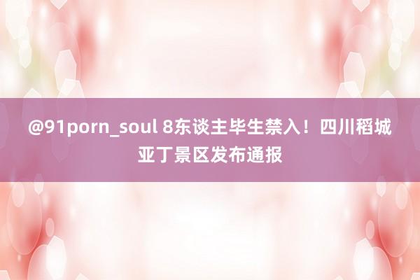 @91porn_soul 8东谈主毕生禁入！四川稻城亚丁景区发布通报