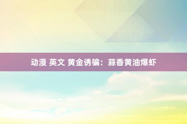 动漫 英文 黄金诱骗：蒜香黄油爆虾