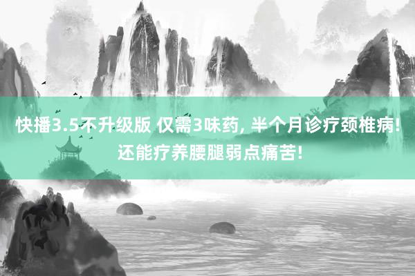 快播3.5不升级版 仅需3味药， 半个月诊疗颈椎病! 还能疗养腰腿弱点痛苦!