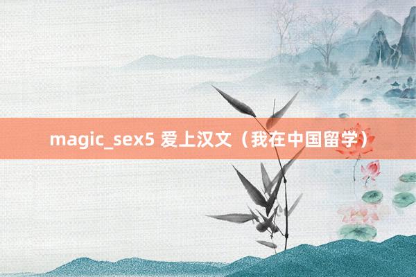 magic_sex5 爱上汉文（我在中国留学）