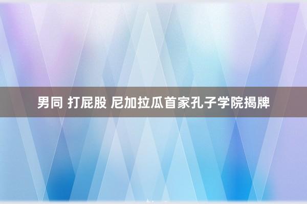 男同 打屁股 尼加拉瓜首家孔子学院揭牌