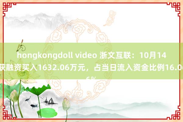 hongkongdoll video 浙文互联：10月14日获融资买入1632.06万元，占当日流入资金比例16.06%