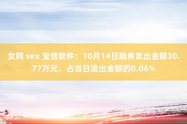 女同 sex 宝信软件：10月14日融券卖出金额30.77万元，占当日流出金额的0.06%