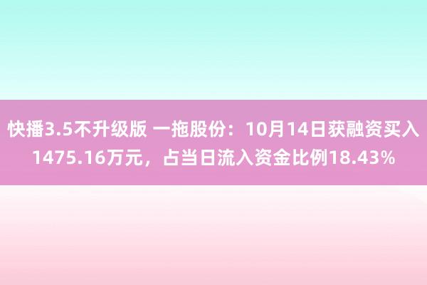 快播3.5不升级版 一拖股份：10月14日获融资买入1475.16万元，占当日流入资金比例18.43%