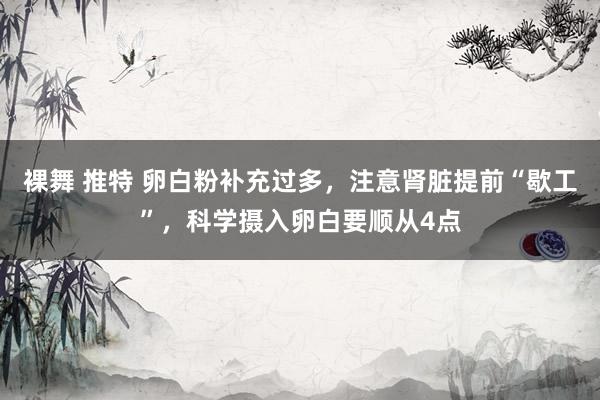 裸舞 推特 卵白粉补充过多，注意肾脏提前“歇工”，科学摄入卵白要顺从4点