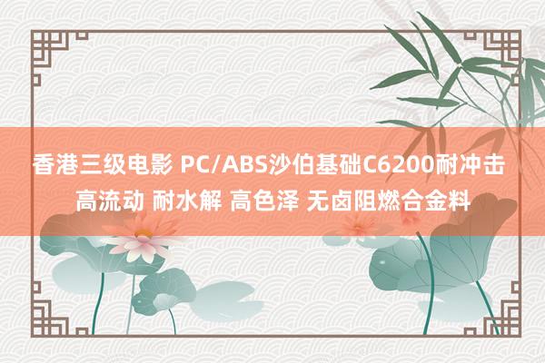 香港三级电影 PC/ABS沙伯基础C6200耐冲击 高流动 耐水解 高色泽 无卤阻燃合金料