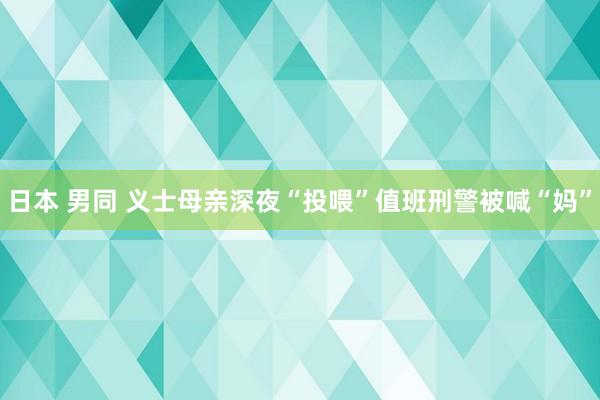 日本 男同 义士母亲深夜“投喂”值班刑警被喊“妈”