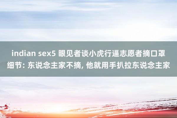 indian sex5 眼见者谈小虎行逼志愿者摘口罩细节: 东说念主家不摘， 他就用手扒拉东说念主家