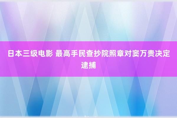 日本三级电影 最高手民查抄院照章对窦万贵决定逮捕