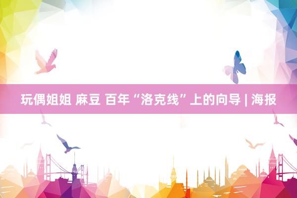 玩偶姐姐 麻豆 百年“洛克线”上的向导 | 海报