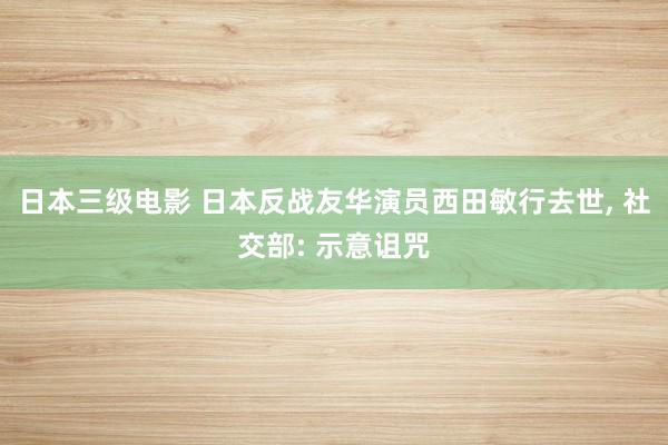 日本三级电影 日本反战友华演员西田敏行去世， 社交部: 示意诅咒