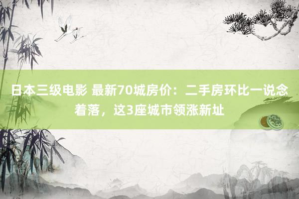 日本三级电影 最新70城房价：二手房环比一说念着落，这3座城市领涨新址