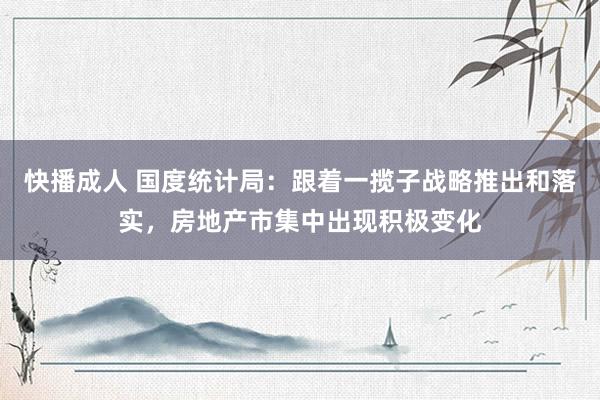快播成人 国度统计局：跟着一揽子战略推出和落实，房地产市集中出现积极变化