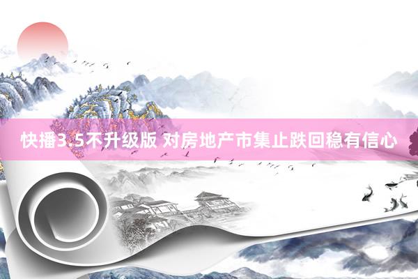 快播3.5不升级版 对房地产市集止跌回稳有信心