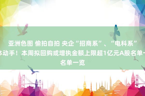 亚洲色图 偷拍自拍 央企“招商系”、“电科系”集体动手！本周拟回购或增执金额上限超1亿元A股名单一览