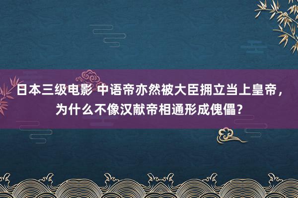 日本三级电影 中语帝亦然被大臣拥立当上皇帝，为什么不像汉献帝相通形成傀儡？