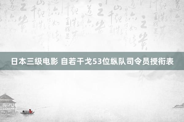 日本三级电影 自若干戈53位纵队司令员授衔表