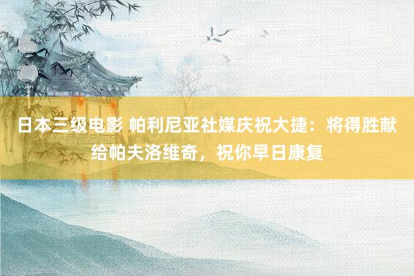 日本三级电影 帕利尼亚社媒庆祝大捷：将得胜献给帕夫洛维奇，祝你早日康复