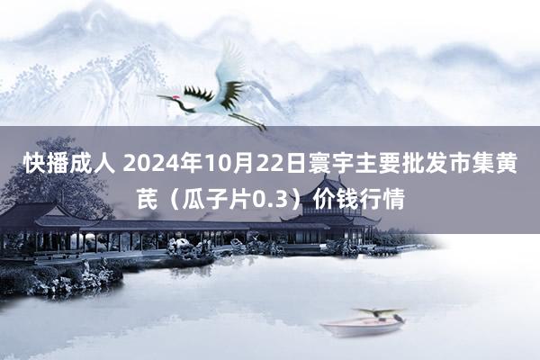 快播成人 2024年10月22日寰宇主要批发市集黄芪（瓜子片0.3）价钱行情
