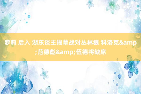 萝莉 后入 湖东谈主揭幕战对丛林狼 科洛克&范德彪&伍德将缺席