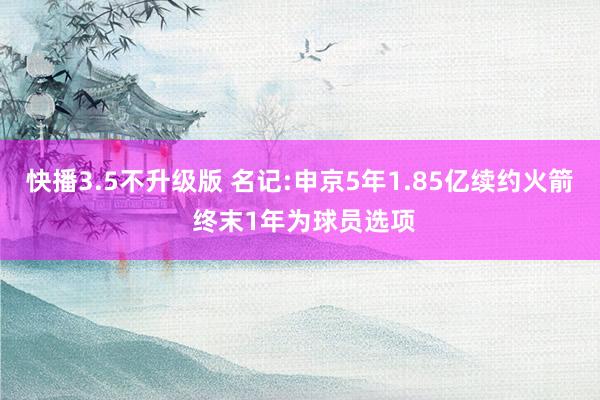 快播3.5不升级版 名记:申京5年1.85亿续约火箭 终末1年为球员选项