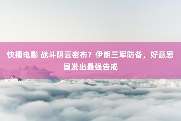 快播电影 战斗阴云密布？伊朗三军防备，好意思国发出最强告戒