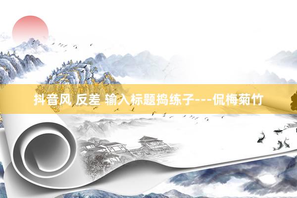 抖音风 反差 输入标题捣练子---侃梅菊竹