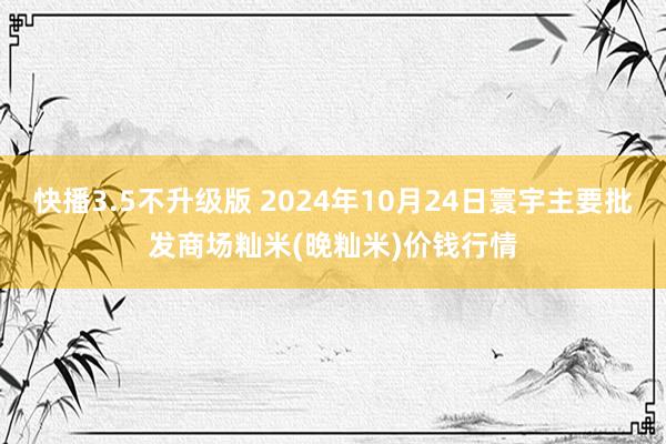 快播3.5不升级版 2024年10月24日寰宇主要批发商场籼米(晚籼米)价钱行情