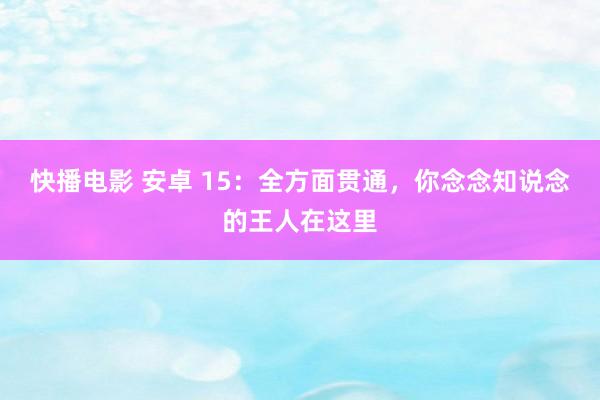 快播电影 安卓 15：全方面贯通，你念念知说念的王人在这里