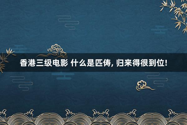 香港三级电影 什么是匹俦， 归来得很到位!