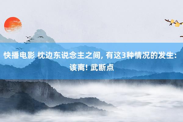 快播电影 枕边东说念主之间， 有这3种情况的发生: 该离! 武断点
