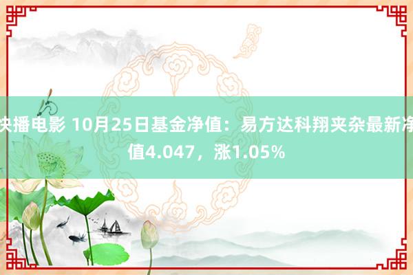 快播电影 10月25日基金净值：易方达科翔夹杂最新净值4.047，涨1.05%