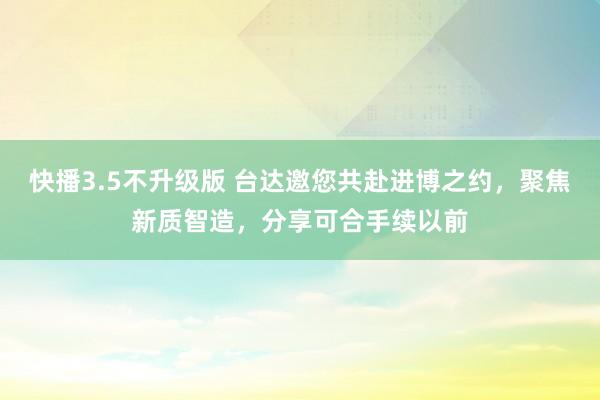 快播3.5不升级版 台达邀您共赴进博之约，聚焦新质智造，分享可合手续以前