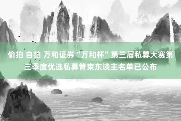 偷拍 自拍 万和证券“万和杯”第三届私募大赛第三季度优选私募管束东谈主名单已公布