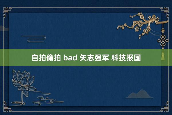 自拍偷拍 bad 矢志强军 科技报国