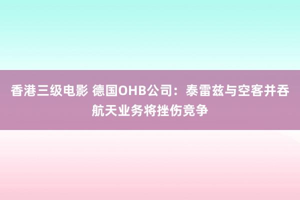 香港三级电影 德国OHB公司：泰雷兹与空客并吞航天业务将挫伤竞争