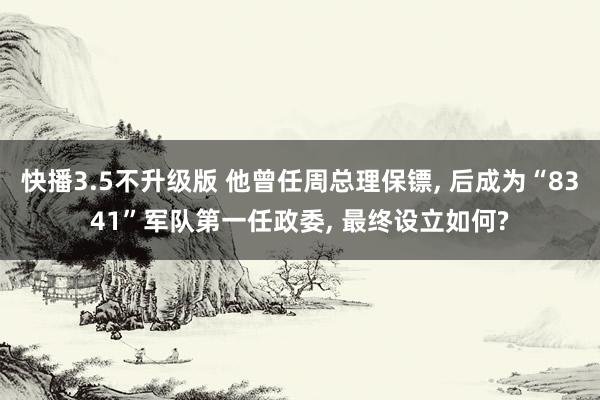 快播3.5不升级版 他曾任周总理保镖， 后成为“8341”军队第一任政委， 最终设立如何?