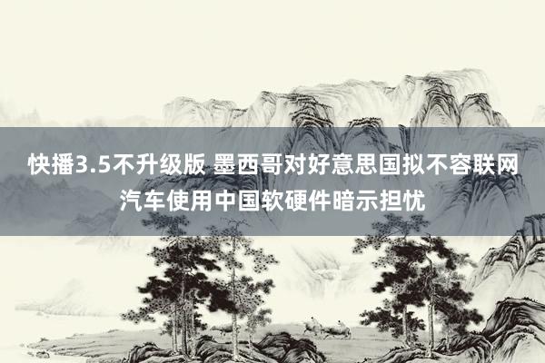 快播3.5不升级版 墨西哥对好意思国拟不容联网汽车使用中国软硬件暗示担忧